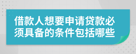 借款人想要申请贷款必须具备的条件包括哪些