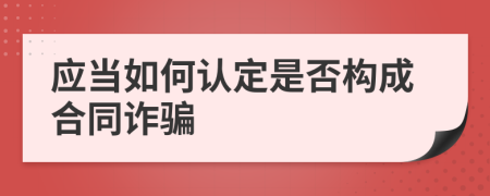 应当如何认定是否构成合同诈骗