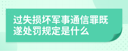 过失损坏军事通信罪既遂处罚规定是什么