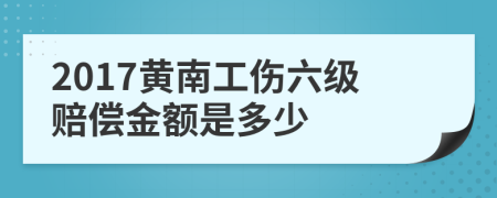 2017黄南工伤六级赔偿金额是多少