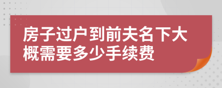 房子过户到前夫名下大概需要多少手续费