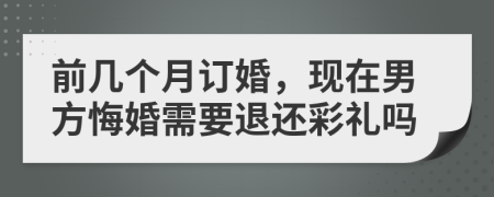 前几个月订婚，现在男方悔婚需要退还彩礼吗