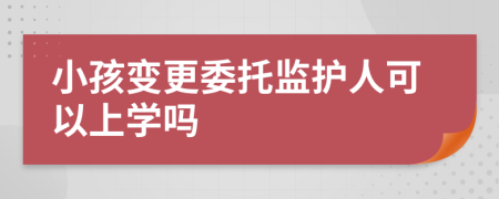 小孩变更委托监护人可以上学吗