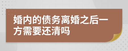 婚内的债务离婚之后一方需要还清吗