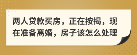 两人贷款买房，正在按揭，现在准备离婚，房子该怎么处理