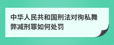 中华人民共和国刑法对徇私舞弊减刑罪如何处罚