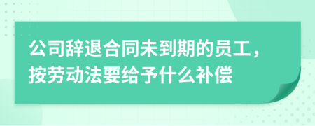 公司辞退合同未到期的员工，按劳动法要给予什么补偿