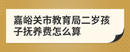 嘉峪关市教育局二岁孩子抚养费怎么算