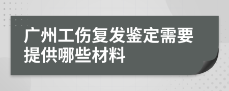 广州工伤复发鉴定需要提供哪些材料