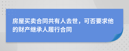 房屋买卖合同共有人去世，可否要求他的财产继承人履行合同