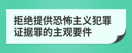 拒绝提供恐怖主义犯罪证据罪的主观要件