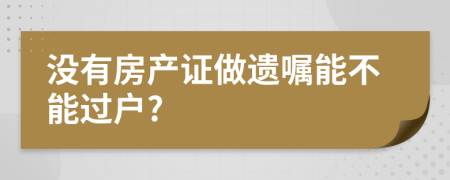 没有房产证做遗嘱能不能过户?