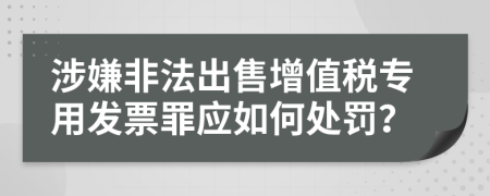 涉嫌非法出售增值税专用发票罪应如何处罚？