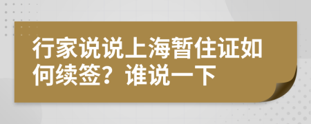 行家说说上海暂住证如何续签？谁说一下