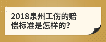 2018泉州工伤的赔偿标准是怎样的？