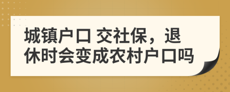 城镇户口 交社保，退休时会变成农村户口吗