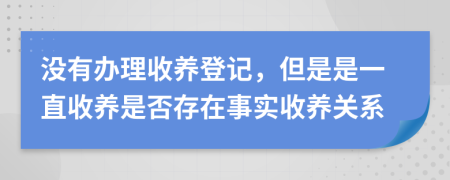 没有办理收养登记，但是是一直收养是否存在事实收养关系