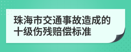 珠海市交通事故造成的十级伤残赔偿标准