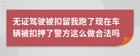 无证驾驶被扣留我跑了现在车辆被扣押了警方这么做合法吗