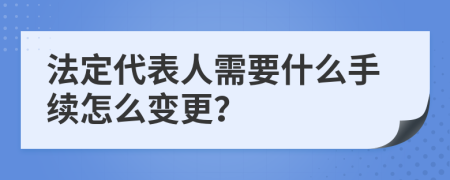 法定代表人需要什么手续怎么变更？