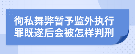 徇私舞弊暂予监外执行罪既遂后会被怎样判刑