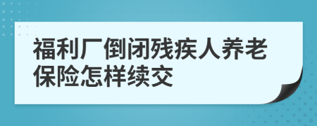 福利厂倒闭残疾人养老保险怎样续交