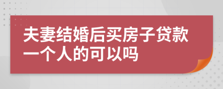 夫妻结婚后买房子贷款一个人的可以吗