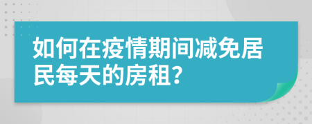 如何在疫情期间减免居民每天的房租？