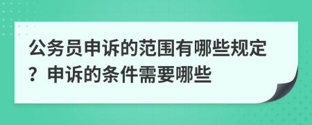 公务员申诉的范围有哪些规定？申诉的条件需要哪些