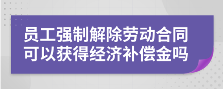 员工强制解除劳动合同可以获得经济补偿金吗