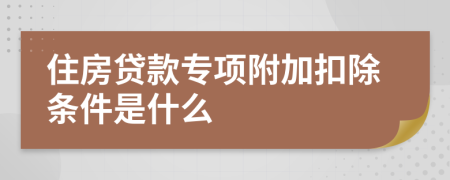 住房贷款专项附加扣除条件是什么