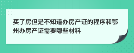 买了房但是不知道办房产证的程序和鄂州办房产证需要哪些材料