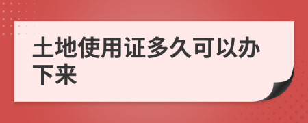 土地使用证多久可以办下来