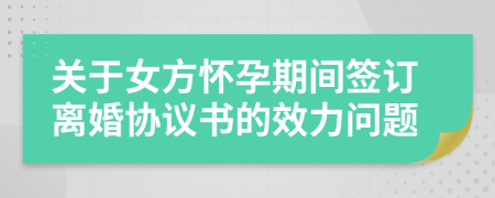 关于女方怀孕期间签订离婚协议书的效力问题