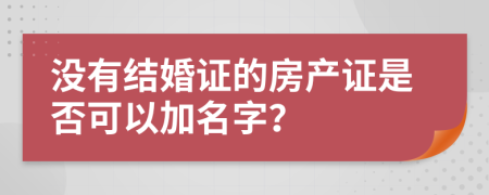 没有结婚证的房产证是否可以加名字？