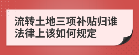 流转土地三项补贴归谁法律上该如何规定