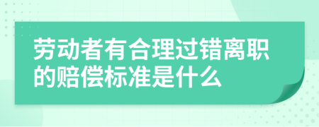 劳动者有合理过错离职的赔偿标准是什么