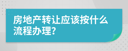 房地产转让应该按什么流程办理？