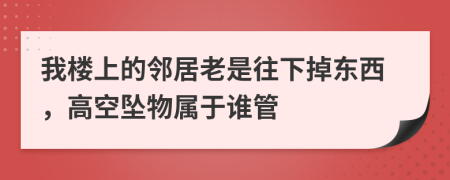 我楼上的邻居老是往下掉东西，高空坠物属于谁管