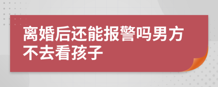 离婚后还能报警吗男方不去看孩子