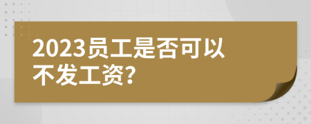 2023员工是否可以不发工资？