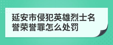 延安市侵犯英雄烈士名誉荣誉罪怎么处罚