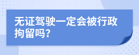 无证驾驶一定会被行政拘留吗？