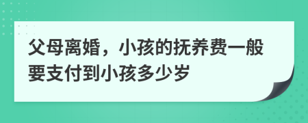 父母离婚，小孩的抚养费一般要支付到小孩多少岁