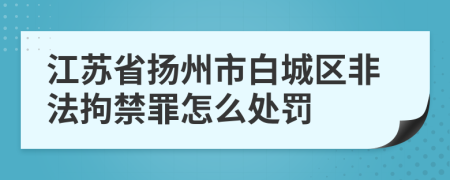 江苏省扬州市白城区非法拘禁罪怎么处罚