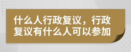 什么人行政复议，行政复议有什么人可以参加