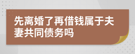 先离婚了再借钱属于夫妻共同债务吗