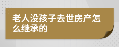 老人没孩子去世房产怎么继承的