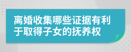 离婚收集哪些证据有利于取得子女的抚养权