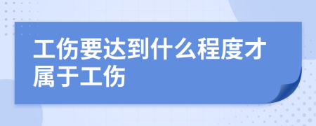 工伤要达到什么程度才属于工伤